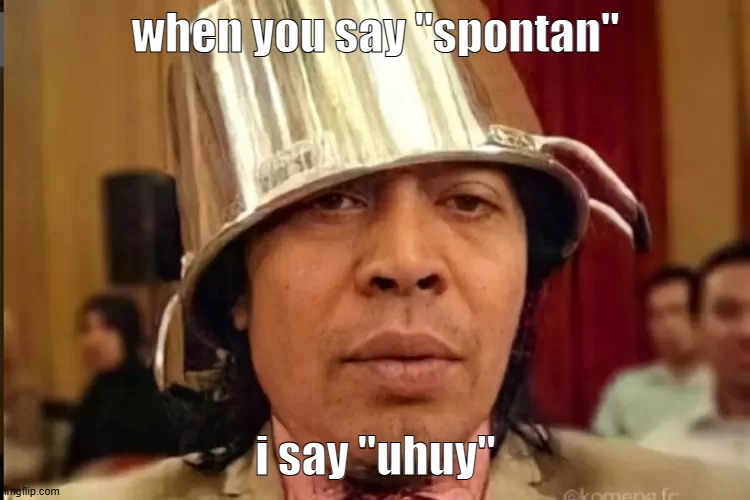spontan uhuy | when you say "spontan"; i say "uhuy" | image tagged in memes | made w/ Imgflip meme maker