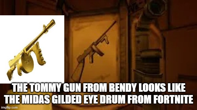 Bendy and the ink machine | THE TOMMY GUN FROM BENDY LOOKS LIKE THE MIDAS GILDED EYE DRUM FROM FORTNITE | image tagged in video games | made w/ Imgflip meme maker