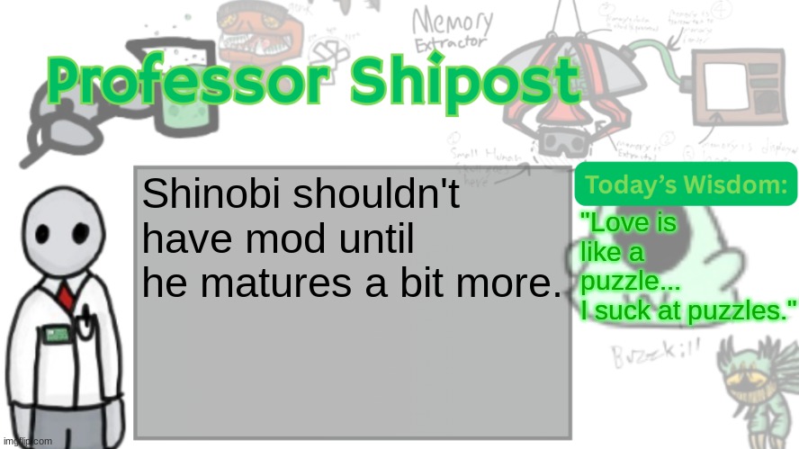 Professor Shitpost's anouncement template Ver. 2 | Shinobi shouldn't have mod until he matures a bit more. "Love is like a puzzle...
I suck at puzzles." | image tagged in professor shitpost's anouncement template ver 2 | made w/ Imgflip meme maker