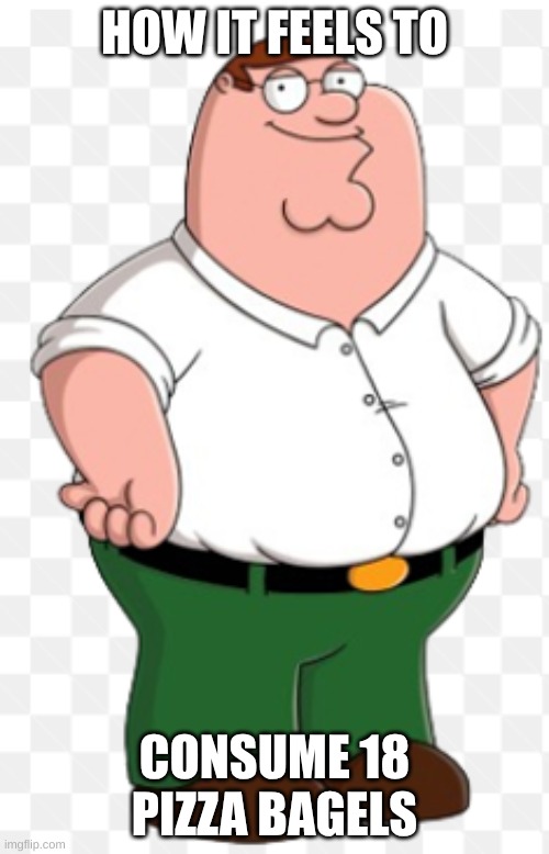 Peter Griffin | HOW IT FEELS TO; CONSUME 18 PIZZA BAGELS | image tagged in pizza | made w/ Imgflip meme maker