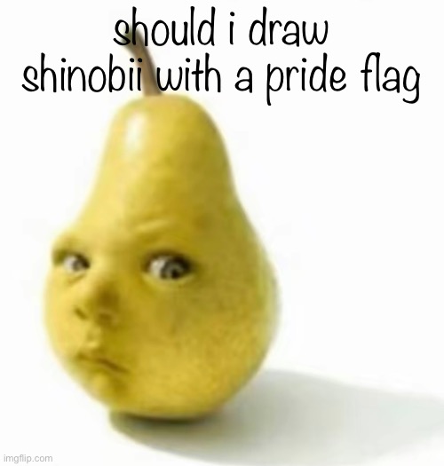 Da pear baby | should i draw shinobii with a pride flag | image tagged in da pear baby | made w/ Imgflip meme maker