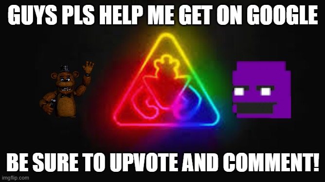 pls help me! | GUYS PLS HELP ME GET ON GOOGLE; BE SURE TO UPVOTE AND COMMENT! | image tagged in fnaf,rainbow | made w/ Imgflip meme maker