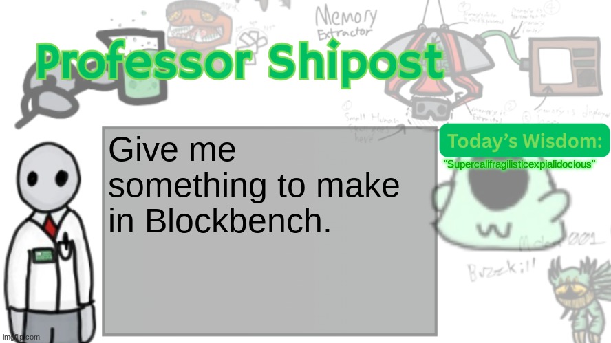 Professor Shitpost's anouncement template Ver. 2 | Give me something to make in Blockbench. "Supercalifragilisticexpialidocious" | image tagged in professor shitpost's anouncement template ver 2 | made w/ Imgflip meme maker