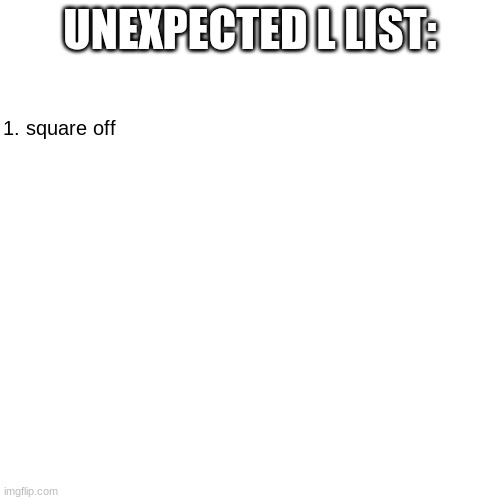 new list I made (sorry square off :( ) | UNEXPECTED L LIST:; 1. square off | made w/ Imgflip meme maker