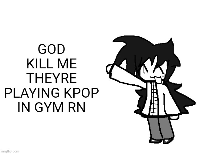 Fredbear's Family Diner William Afton and Henry opened in 1967 t | GOD KILL ME THEYRE PLAYING KPOP IN GYM RN | image tagged in fredbear's family diner william afton and henry opened in 1967 t | made w/ Imgflip meme maker