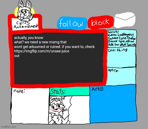CyrusTheFox announcement template | actually, you know what? we need a new msmg that wont get arkuumed or ruined. if you want to, check
https://imgflip.com/m/unsee-juice
out | image tagged in cyrusthefox announcement template | made w/ Imgflip meme maker