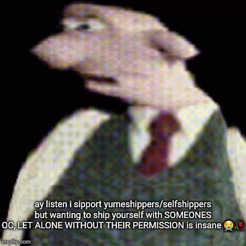 lmfao "sipport" | ay listen i sipport yumeshippers/selfshippers but wanting to ship yourself with SOMEONES OC, LET ALONE WITHOUT THEIR PERMISSION is insane 😭🥀 | image tagged in whauhauhauhhgajrheha7hahhuh | made w/ Imgflip meme maker