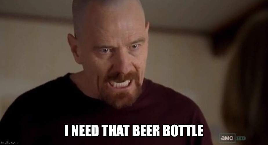 Need a beer bottle | I NEED THAT BEER BOTTLE | image tagged in i am the one who knocks | made w/ Imgflip meme maker
