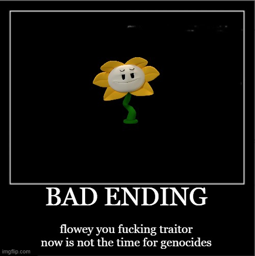 Demotivational poster | BAD ENDING flowey you fucking traitor now is not the time for genocides | image tagged in demotivational poster | made w/ Imgflip meme maker