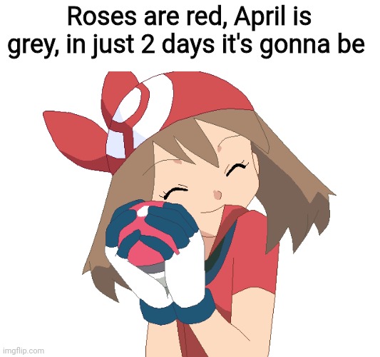 It is upon us... | Roses are red, April is grey, in just 2 days it's gonna be | image tagged in pok mon may,pokemon,may,it's gonna be may,justin timberlake,memes | made w/ Imgflip meme maker