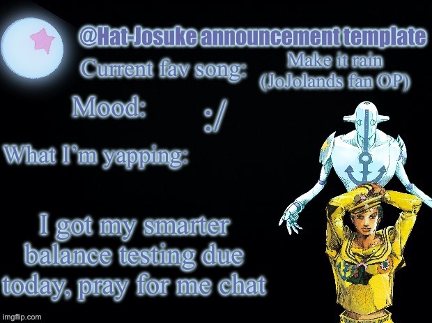 :/ | Make it rain (JoJolands fan OP); :/; I got my smarter balance testing due today, pray for me chat | image tagged in hat-josuke announcement template | made w/ Imgflip meme maker