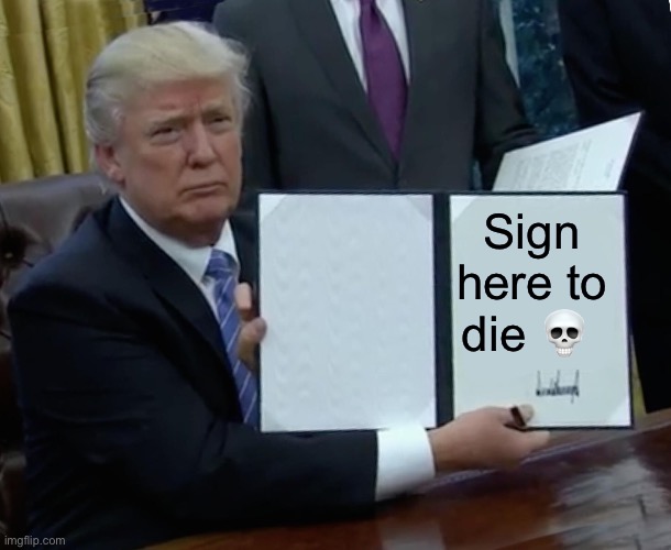 Trump Bill Signing | Sign here to die 💀 | image tagged in memes,trump bill signing | made w/ Imgflip meme maker