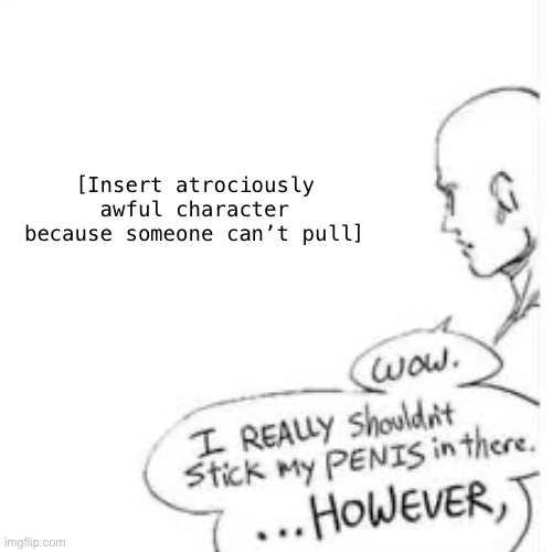 Wow, i really shouldn't stick my- | [Insert atrociously awful character because someone can’t pull] | image tagged in wow i really shouldn't stick my- | made w/ Imgflip meme maker