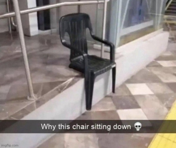 . | image tagged in unfunny,why this chair sitting down | made w/ Imgflip meme maker