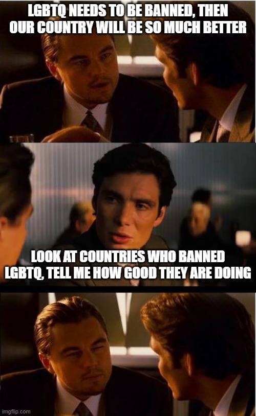 All 3rd world countries where people have hard lives | LGBTQ NEEDS TO BE BANNED, THEN OUR COUNTRY WILL BE SO MUCH BETTER; LOOK AT COUNTRIES WHO BANNED LGBTQ, TELL ME HOW GOOD THEY ARE DOING | image tagged in inceptionn,lgbtq | made w/ Imgflip meme maker