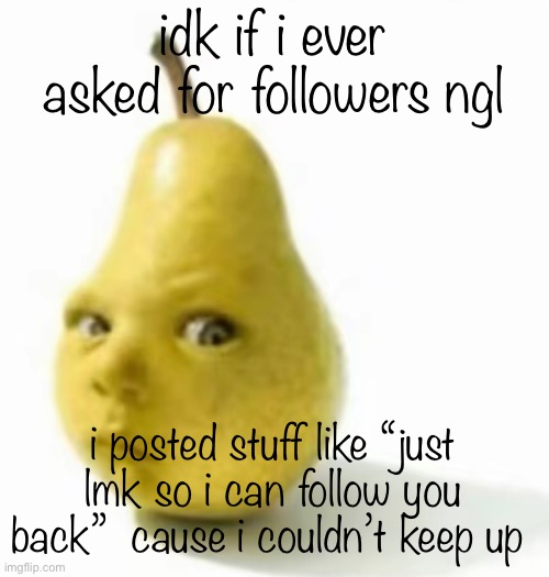 Da pear baby | idk if i ever asked for followers ngl; i posted stuff like “just lmk so i can follow you back”  cause i couldn’t keep up | image tagged in da pear baby | made w/ Imgflip meme maker