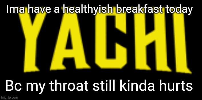 Yachi title card | Ima have a healthyish breakfast today; Bc my throat still kinda hurts | image tagged in yachi title card | made w/ Imgflip meme maker