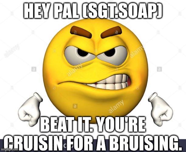 Mess with the bull, get the horns. | HEY PAL (SGT.SOAP); BEAT IT. YOU'RE CRUISIN FOR A BRUISING. | image tagged in angry emoji | made w/ Imgflip meme maker