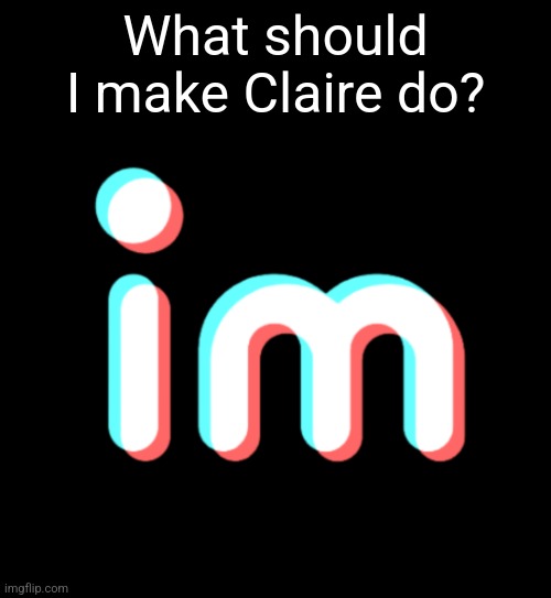 imgtok | What should I make Claire do? | image tagged in imgtok | made w/ Imgflip meme maker