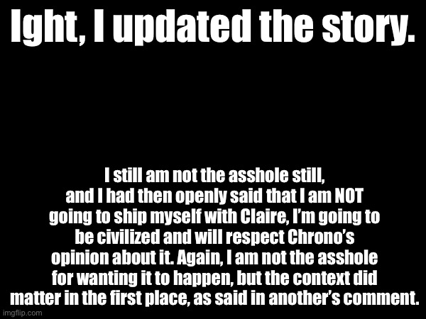 I’m keeping the fantasies to myself, have a good day. | Ight, I updated the story. I still am not the asshole still, and I had then openly said that I am NOT going to ship myself with Claire, I’m going to be civilized and will respect Chrono’s opinion about it. Again, I am not the asshole for wanting it to happen, but the context did matter in the first place, as said in another’s comment. | made w/ Imgflip meme maker