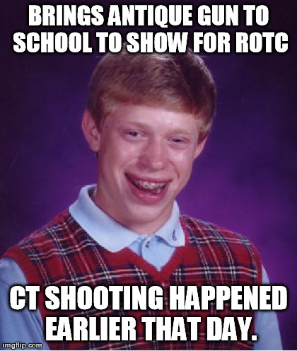 Bad Luck Brian Meme | BRINGS ANTIQUE GUN TO SCHOOL TO SHOW FOR ROTC CT SHOOTING HAPPENED EARLIER THAT DAY. | image tagged in memes,bad luck brian | made w/ Imgflip meme maker