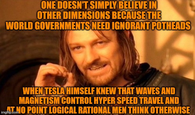 Funny | ONE DOESN'T SIMPLY BELIEVE IN OTHER DIMENSIONS BECAUSE THE WORLD GOVERNMENTS NEED IGNORANT POTHEADS; WHEN TESLA HIMSELF KNEW THAT WAVES AND MAGNETISM CONTROL HYPER SPEED TRAVEL AND AT NO POINT LOGICAL RATIONAL MEN THINK OTHERWISE | image tagged in memes,one does not simply,nikola tesla,travel,speed,government | made w/ Imgflip meme maker