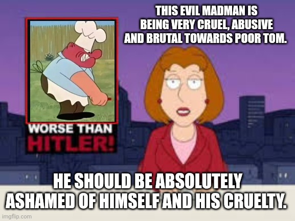 Tom's owner from the infamous Gene Deitch era of Tom and Jerry is definitely a villain more than a hero | THIS EVIL MADMAN IS BEING VERY CRUEL, ABUSIVE AND BRUTAL TOWARDS POOR TOM. HE SHOULD BE ABSOLUTELY ASHAMED OF HIMSELF AND HIS CRUELTY. | image tagged in worse than hitler,tom and jerry,gene deitch,cruel,villains,madman | made w/ Imgflip meme maker