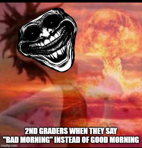 MushroomCloudy | 2ND GRADERS WHEN THEY SAY "BAD MORNING" INSTEAD OF GOOD MORNING | image tagged in mushroomcloudy,kids | made w/ Imgflip meme maker