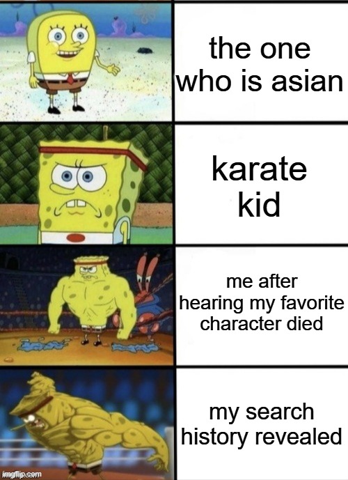 SpongeBob Strength | the one who is asian; karate kid; me after hearing my favorite character died; my search history revealed | image tagged in spongebob strength | made w/ Imgflip meme maker