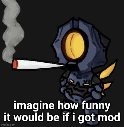how comedic it would be... | imagine how funny it would be if i got mod | image tagged in v1 smoking a fat one | made w/ Imgflip meme maker