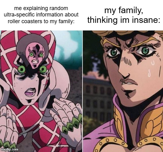 i swear this happens ALL THE TIME | me explaining random ultra-specific information about roller coasters to my family:; my family, thinking im insane: | image tagged in concerned giorno,roller coaster,giorno giovanna,king crimson,jojo's bizarre adventure | made w/ Imgflip meme maker