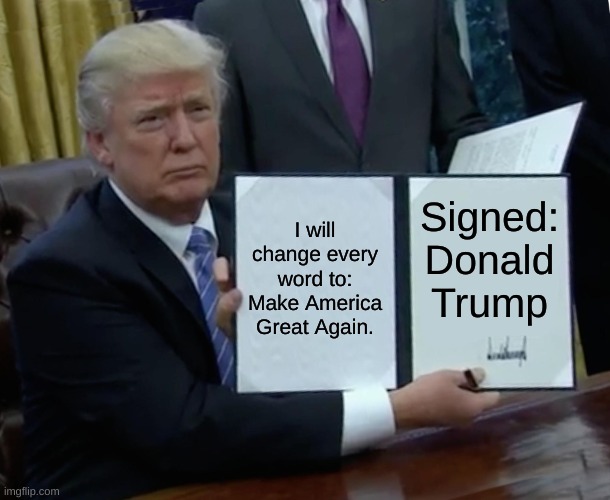 Trump Bill Signing | I will change every word to: Make America Great Again. Signed: Donald Trump | image tagged in memes,trump bill signing | made w/ Imgflip meme maker