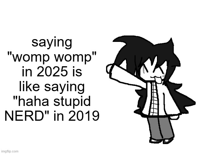Fredbear's Family Diner William Afton and Henry opened in 1967 t | saying "womp womp" in 2025 is like saying "haha stupid NERD" in 2019 | image tagged in fredbear's family diner william afton and henry opened in 1967 t | made w/ Imgflip meme maker