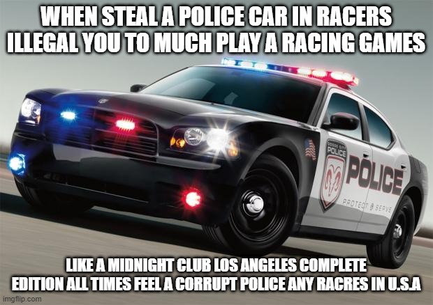 steal one Police car a go racers ilegal in day and night in Midnight Club games | WHEN STEAL A POLICE CAR IN RACERS ILLEGAL YOU TO MUCH PLAY A RACING GAMES; LIKE A MIDNIGHT CLUB LOS ANGELES COMPLETE EDITION ALL TIMES FEEL A CORRUPT POLICE ANY RACRES IN U.S.A | image tagged in police car,steal,drag racing,games,usa | made w/ Imgflip meme maker
