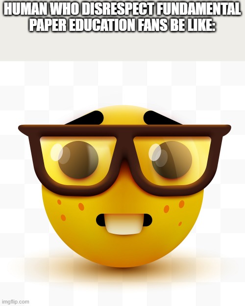 disrespect fundamental paper education fans be like: | HUMAN WHO DISRESPECT FUNDAMENTAL PAPER EDUCATION FANS BE LIKE: | image tagged in nerd emoji,fundamental paper education,fpe,human,humanity,humans | made w/ Imgflip meme maker