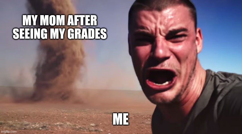 Here it comes | MY MOM AFTER SEEING MY GRADES; ME | image tagged in here it comes | made w/ Imgflip meme maker