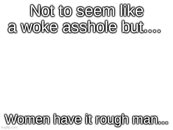 real logan paul quote | Not to seem like a woke asshole but.... Women have it rough man... | image tagged in blank white template | made w/ Imgflip meme maker