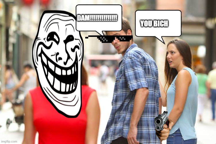 Distracted Boyfriend Meme | DAM!!!!!!!!!!!!!! YOU BICH | image tagged in memes,distracted boyfriend | made w/ Imgflip meme maker