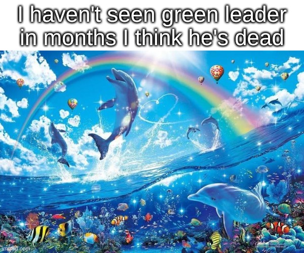 Happy dolphin rainbow | I haven't seen green leader in months I think he's dead | image tagged in happy dolphin rainbow | made w/ Imgflip meme maker