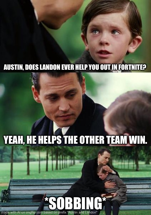 Finding Neverland | AUSTIN, DOES LANDON EVER HELP YOU OUT IN FORTNITE? YEAH, HE HELPS THE OTHER TEAM WIN. *SOBBING* | image tagged in memes,finding neverland | made w/ Imgflip meme maker
