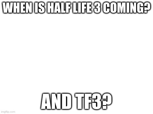 ... | WHEN IS HALF LIFE 3 COMING? AND TF3? | made w/ Imgflip meme maker