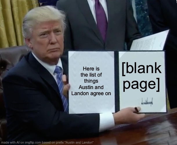 Trump Bill Signing | Here is the list of things Austin and Landon agree on; [blank page] | image tagged in memes,trump bill signing | made w/ Imgflip meme maker