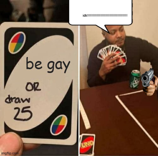 UNO Draw 25 Cards | idk!!!!!!!!!!!!!!!!!!!!!!!!!!!!!!!!!!!!!!!!!! be gay | image tagged in memes,uno draw 25 cards | made w/ Imgflip meme maker