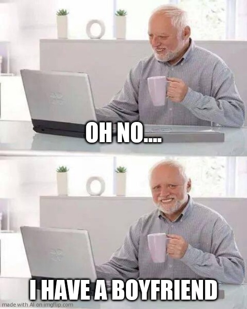 excuse me, WHAT? | OH NO.... I HAVE A BOYFRIEND | image tagged in memes,hide the pain harold | made w/ Imgflip meme maker