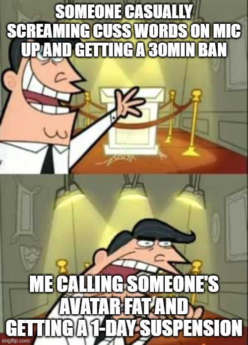 This Is Where I'd Put My Trophy If I Had One | SOMEONE CASUALLY SCREAMING CUSS WORDS ON MIC UP AND GETTING A 30MIN BAN; ME CALLING SOMEONE'S AVATAR FAT AND GETTING A 1-DAY SUSPENSION | image tagged in memes,this is where i'd put my trophy if i had one | made w/ Imgflip meme maker