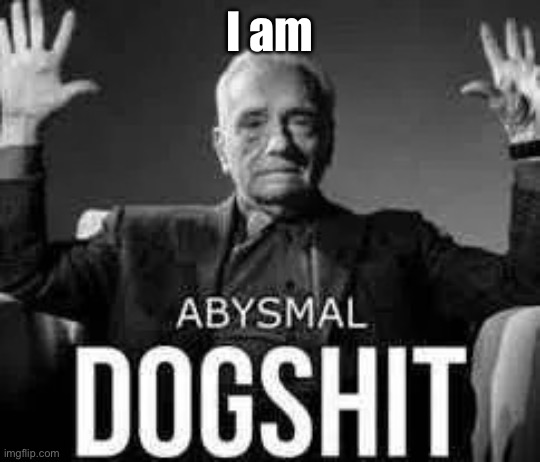 Yall can agree that I’m abysmal dogshit, I’m sad as hell. | I am | image tagged in abysmal dogshit | made w/ Imgflip meme maker