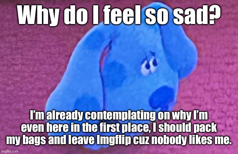 Nobody TRULY likes me. | Why do I feel so sad? I’m already contemplating on why I’m even here in the first place, I should pack my bags and leave Imgflip cuz nobody likes me. | image tagged in sad blue | made w/ Imgflip meme maker