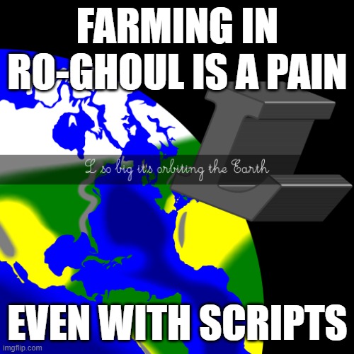 you can't change my mind. | FARMING IN RO-GHOUL IS A PAIN; EVEN WITH SCRIPTS | image tagged in l so big it's orbiting the earth | made w/ Imgflip meme maker