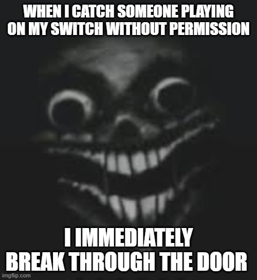 Please ask first | WHEN I CATCH SOMEONE PLAYING ON MY SWITCH WITHOUT PERMISSION; I IMMEDIATELY BREAK THROUGH THE DOOR | image tagged in hi there,nintendo switch | made w/ Imgflip meme maker