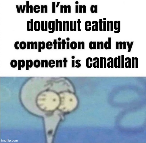 whe i'm in a competition and my opponent is | doughnut eating canadian | image tagged in whe i'm in a competition and my opponent is | made w/ Imgflip meme maker